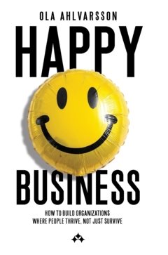 Happy business : how to build organizations where people thrive, not just survive