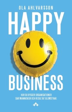 Happy business : hur du bygger organisationer där människor och resultat blomstrar